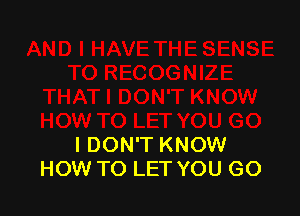 I DON'T KNOW
HOW TO LET YOU GO
