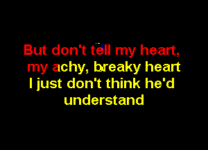 But don't ti! my heart,
my achy, breaky heart

ljust don't think he'd
understand