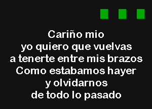 Cariflo mio
yo quiero que vuelvas
a tenerte entre mis brazos
Como estabamos hayer
y olvidarnos
de todo lo pasado