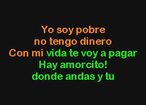 Yo soy pobre
no tengo dinero

Con mi Vida te voy a pagar
Hay amorcito!
donde andas y tu