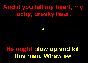 And if you tell my heart, my
achy, breaky heart
'I

1

He might blow up and kill
this man, Whew ew