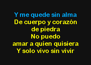 Y me quede sin alma
De cuerpo y corazc'm
de piedra
No puedo
amar a quien quisiera
Y solo vivo sin vivir
