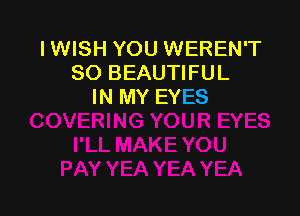 IWISH YOU WEREN'T
SO BEAUTIFUL
IN MY EYES