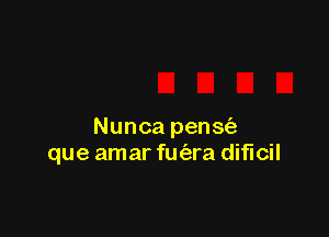 Nunca pens(3
que amar fuc'ara dificil