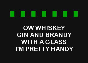 OW WHISKEY

GIN AND BRANDY
WITH A GLASS
I'M PRETTY HANDY