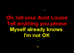 Oh, tell your Aunt Louise
Tell anything you please

Myself already knows
I'm not OK