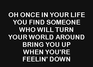 0H ONCE IN YOUR LIFE
YOU FIND SOMEONE
WHO WILL TURN
YOURWORLD AROUND
BRING YOU UP

WHEN YOU'RE
FEELIN' DOWN