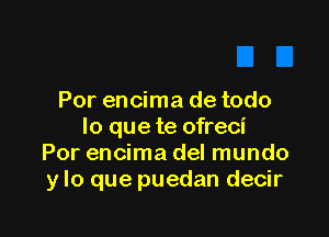 Por encima de todo

lo que te ofreci
Por encima del mundo
y lo que puedan decir