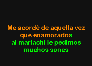 Me acordt13 de aquella vez

que enamorados
al mariachi Ie pedimos
muchos sones