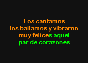 Los cantamos
los bailamos y vibraron

muy felices aquel
par de corazones
