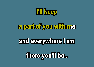 I'll keep

a part of you with me

and everywhere I am

there you'll be..