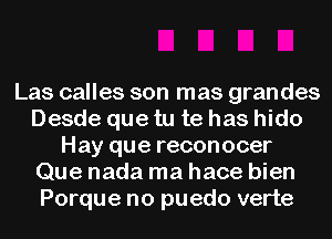 Las calles son mas grandes
Desde que tu te has hido
Hay que reconocer
Que nada ma hace bien
Porque no puedo verte