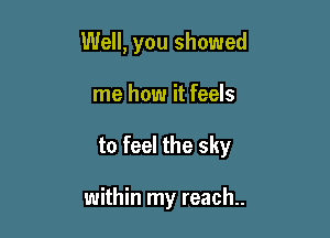 Well, you showed

me how it feels
to feel the sky

within my reach..