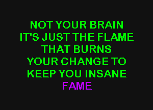 NOT YOUR BRAIN
IT'SJUST THE FLAME
THAT BURNS
YOUR CHANGETO
KEEP YOU INSANE

g