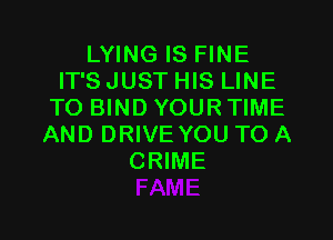 LYING IS FINE
IT'S JUST HIS LINE
T0 BIND YOUR TIME
AND DRIVE YOU TO A
CRIME