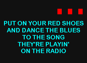 PUT ON YOUR RED SHOES
AND DANCETHE BLUES
T0 THESONG

THEY'RE PLAYIN'
ON THE RADIO