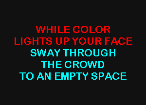 SWAY THROUGH
THE CROWD
TO AN EMPW SPACE