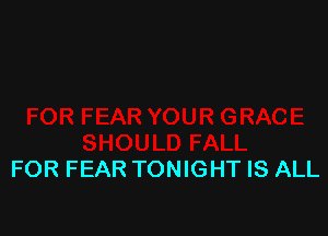 FOR FEAR TONIGHT IS ALL