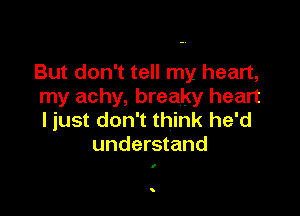 But don't tell my heart,
my achy, breaky heart

ljust don't think he'd
understand

I