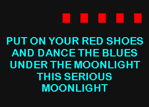 PUT ON YOUR RED SHOES
AND DANCETHE BLUES
UNDER THEMOONLIGHT

THIS SERIOUS
MOONLIGHT
