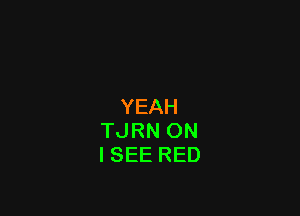 YEAH

TJRN 0N
ISEE RED