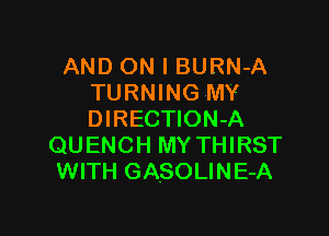AND ON I BURN-A
TURNING MY

DIRECTION-A
QUENCH MY THIRST
WITH GASOLINE-A