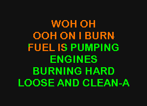 WOH OH
OOH ON I BURN
FUEL IS PUMPING

ENGINES
BURNING HARD
LOOSE AND CLEAN-A