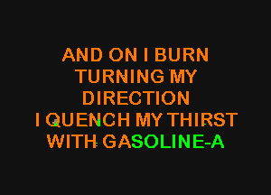 AND ON I BURN
TURNING'MY

DIRECTION
IQUENCH MY THIRST
WITH GASOLINE-A