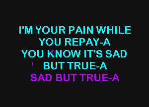 I'M YOUR PAIN WHILE
YOU REPAY-A

YOU kNOW IT'S SAD
BUT TRUE-A
