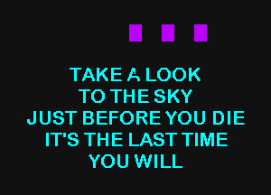 TAKEA LOOK
T0 THESKY
JUST BEFOREYOU DIE
IT'S THE LAST TIME
YOU WILL