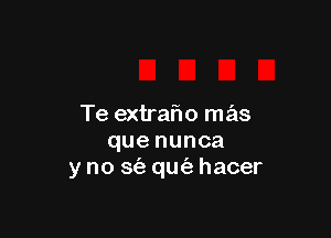 Te extraro mas

que nunca
y no S(B qmiz hacer