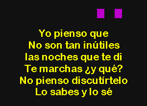 Yo pienso que
No son tan inatiles
Ias noches que te di
Te marchas (Ly qu(e?
No pienso discutirtelo

Lo sabes y lo St'e l