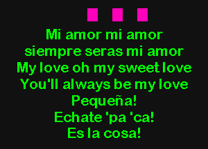 Mi amor mi amor
siempre seras mi amor
My love oh my sweet love
You'll always be my love
Peque a!
Echate 'pa 'ca!

Es la cosa!