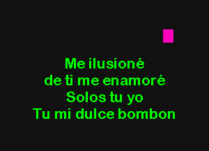 Me ilusiom'e

de ti me enamort'a
Solos tu yo
Tu mi dulce bombon