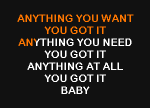 ANYTHING YOU WANT
YOU GOT IT
ANYTHING YOU NEED

YOU GOT IT
ANYTHING AT ALL
YOU GOT IT
BABY