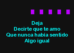 Deja

Decirte quete amo
Que nunca habia sentido
Algo igual