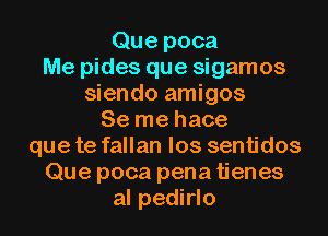 Que poca
Me pides que sigamos
siendo amigos
Se me hace
que te fallan los sentidos
Que poca pena tienes
al pedirlo