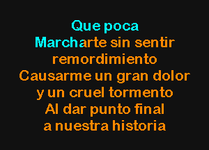 Que poca
March arte sin sentir
remordimiento
Causarme un gran dolor
y un cruel tormento
Al dar punto final

a nuestra historia l