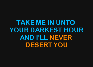 TAKEME IN UNTO
YOURDARKESTHOUR

AND I'LL NEVER
DESERT YOU