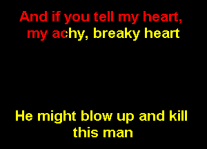 And if you tell my heart,
my achy, breaky heart

He might blow up and kill
this man