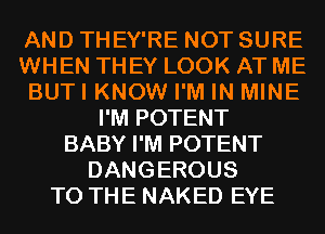 AND THEY'RE NOT SURE
WHEN THEY LOOK AT ME
BUTI KNOW I'M IN MINE
I'M POTENT
BABY I'M POTENT
DANGEROUS
TO THE NAKED EYE
