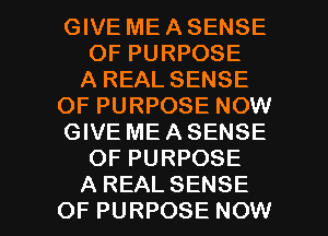 GIVE ME A SENSE
OF PURPOSE
A REAL SENSE
OF PURPOSE NOW
GIVE MEASENSE
OF PURPOSE

A REALSENSE
OF PURPOSE NOW I