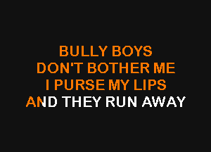 BULLY BOYS
DON'T BOTHER ME

IPURSE MY LIPS
AND THEY RUN AWAY