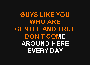 GUYS LIKEYOU
WHO ARE
GENTLE AND TRUE
DON'T COME
AROUND HERE

EVERY DAY I