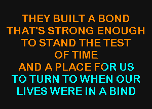 THEY BUILT A BOND
THAT'S STRONG ENOUGH
TO STAND THETEST
OF TIME
AND A PLACE FOR US
TO TURN T0 WHEN OUR
LIVES WERE IN A BIND