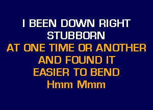 I BEEN DOWN RIGHT
STUBBORN
AT ONE TIME 0R ANOTHER
AND FOUND IT
EASIER T0 BEND
Hmm Mmm