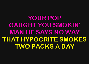 THAT HYPOCRITE SMOKES
TWO PACKS A DAY