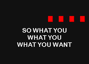 SO WHAT YOU

WHAT YOU
WHAT YOU WANT