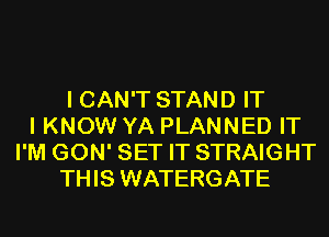 I CAN'T STAND IT
I KNOW YA PLANNED IT
I'M GON' SET IT STRAIGHT
THIS WATERGATE