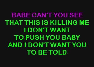 THAT THIS IS KILLING ME
I DON'T WANT
TO PUSH YOU BABY
AND I DON'T WANT YOU
TO BETOLD